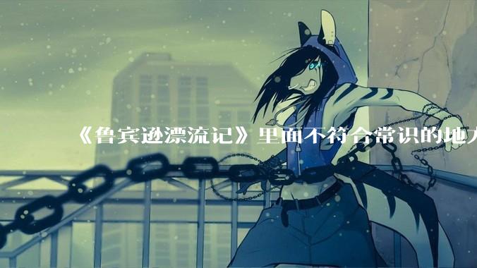 《鲁宾逊漂流记》里面不符合常识的地方有哪些？