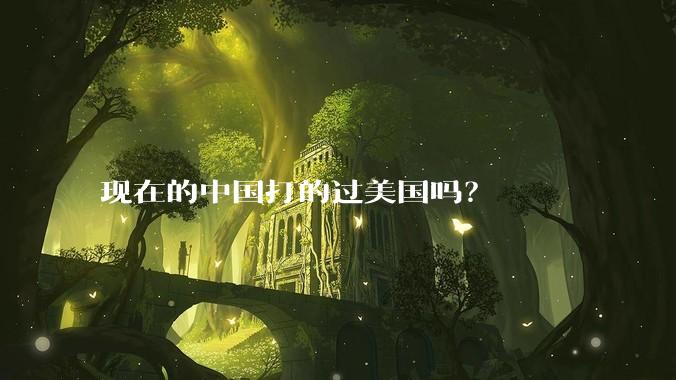 现在的中国打的过美国吗？