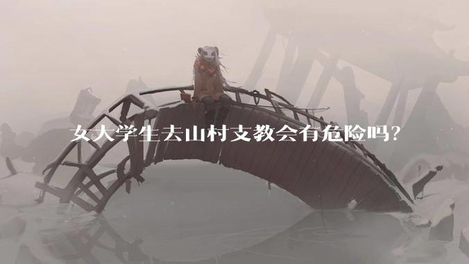 女大学生去山村支教会有危险吗？