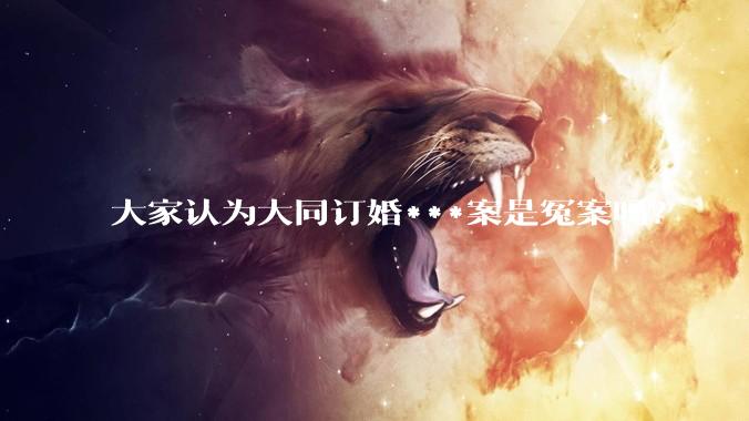 大家认为大同订婚***案是冤案吗？