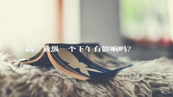 高三放纵一个下午有影响吗？