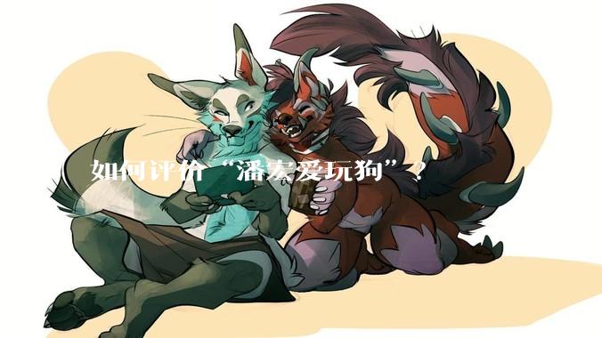 如何评价“潘宏爱玩狗”？