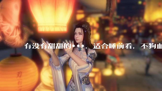 有没有甜甜的***，适合睡前看，不狗血的?